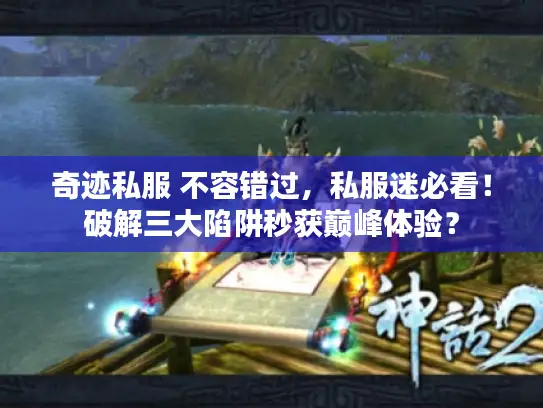奇迹私服 不容错过，私服迷必看！破解三大陷阱秒获巅峰体验？