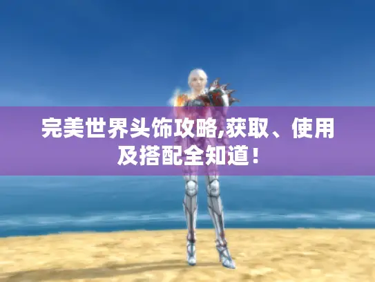 完美世界头饰攻略,获取、使用及搭配全知道！