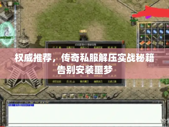 权威推荐，传奇私服解压实战秘籍告别安装噩梦