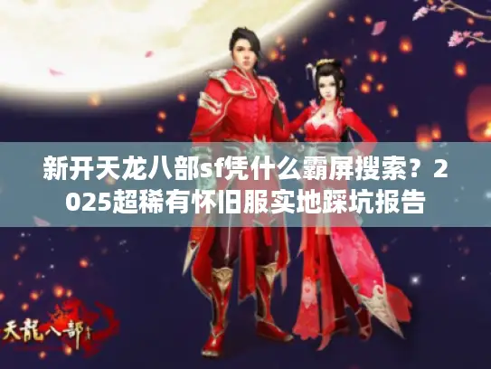 新开天龙八部sf凭什么霸屏搜索？2025超稀有怀旧服实地踩坑报告