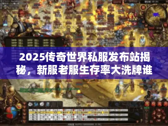 2025传奇世界私服发布站揭秘，新服老服生存率大洗牌谁能笑到最后？
