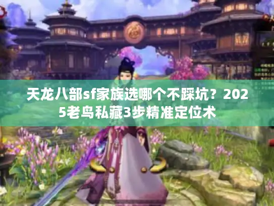 天龙八部sf家族选哪个不踩坑？2025老鸟私藏3步精准定位术