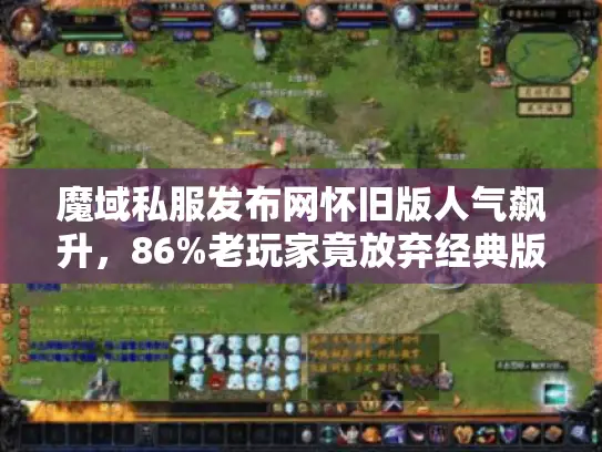 魔域私服发布网怀旧版人气飙升,86%老玩家竟放弃经典版? 魔域私服发布网怀旧版人气飙升,86%老玩家竟放弃经典版?