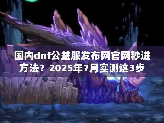 国内dnf公益服发布网官网秒进方法？2025年7月实测这3步