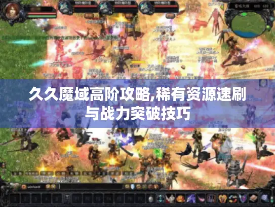 久久魔域高阶攻略,稀有资源速刷与战力突破技巧