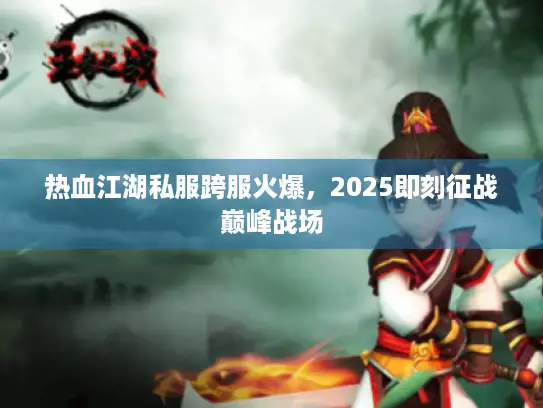 热血江湖私服跨服火爆，2025即刻征战巅峰战场