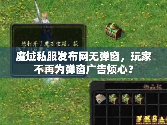 魔域私服发布网无弹窗,玩家不再为弹窗广告烦心? 魔域私服发布网无弹窗,玩家不再为弹窗广告烦心?