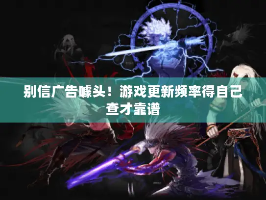 别信广告噱头！游戏更新频率得自己查才靠谱