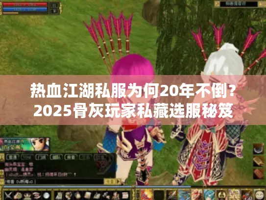 热血江湖私服为何20年不倒?2025骨灰玩家私藏选服秘笈 热血江湖私服为何20年不倒?2025骨灰玩家私藏选服秘笈