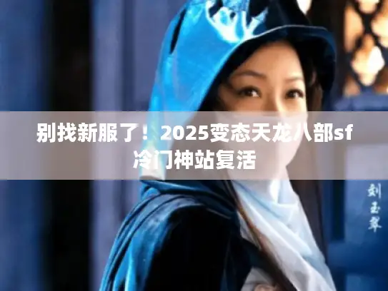 别找新服了！2025变态天龙八部sf冷门神站复活
