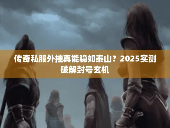 传奇私服外挂真能稳如泰山?2025实测破解封号玄机 传奇私服外挂真能稳如泰山?2025实测破解封号玄机