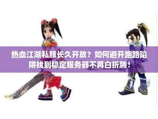 热血江湖私服长久开放？如何避开跑路陷阱找到稳定服务器不再白折腾！