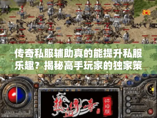 传奇私服辅助真的能提升私服乐趣？揭秘高手玩家的独家策略
