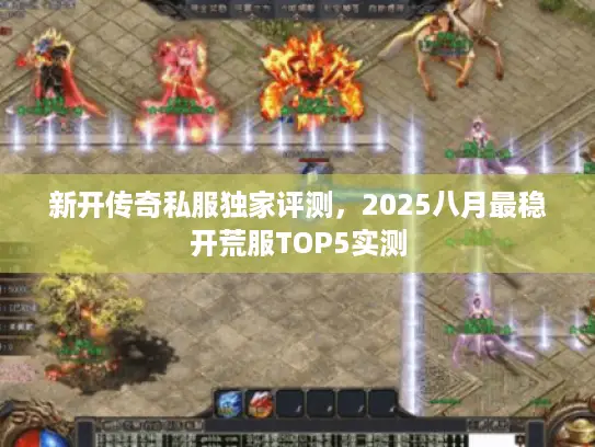 新开传奇私服独家评测,2025八月最稳开荒服TOP5实测 新开传奇私服独家评测,2025八月最稳开荒服TOP5实测