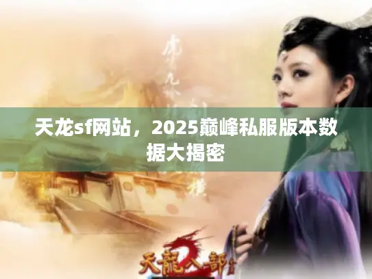 天龙sf网站,2025巅峰私服版本数据大揭密 天龙sf网站,2025巅峰私服版本数据大揭密