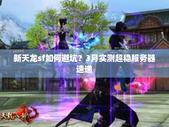 新天龙sf如何避坑？3月实测超稳服务器速递