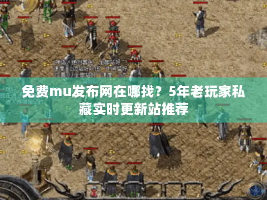 免费mu发布网在哪找？5年老玩家私藏实时更新站推荐