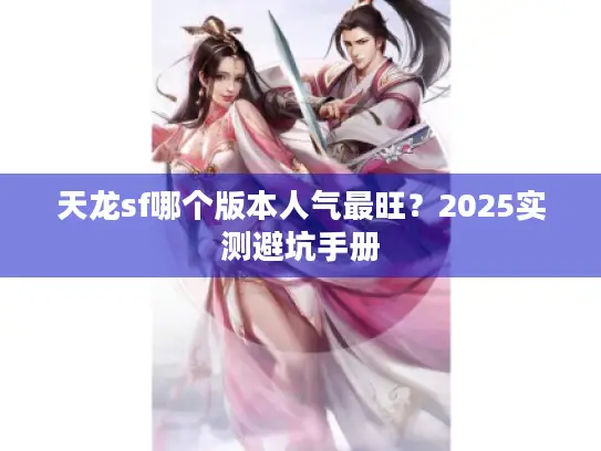 天龙sf哪个版本人气最旺?2025实测避坑手册 天龙sf哪个版本人气最旺?2025实测避坑手册