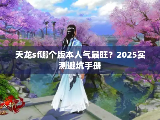天龙sf哪个版本人气最旺?2025实测避坑手册 天龙sf哪个版本人气最旺?2025实测避坑手册