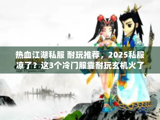 热血江湖私服 耐玩推荐,2025私服凉了?这3个冷门服靠耐玩玄机火了 热血江湖私服 耐玩推荐,2025私服凉了?这3个冷门服靠耐玩玄机火了