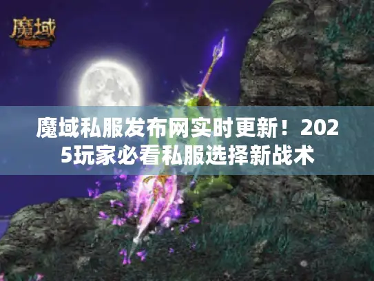 魔域私服发布网实时更新！2025玩家必看私服选择新战术