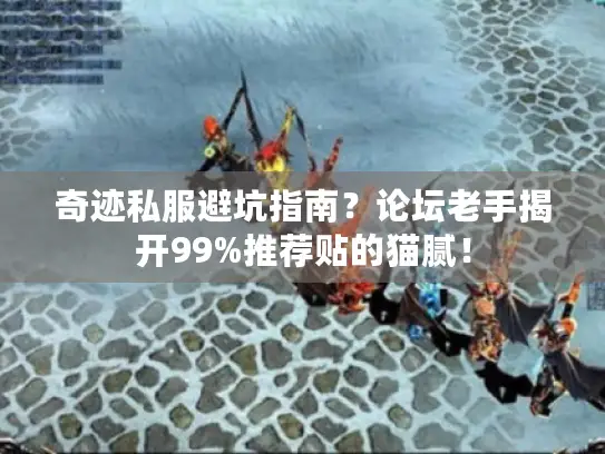 奇迹私服避坑指南？论坛老手揭开99%推荐贴的猫腻！