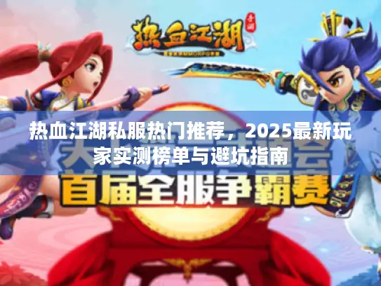 热血江湖私服热门推荐,2025最新玩家实测榜单与避坑指南 热血江湖私服热门推荐,2025最新玩家实测榜单与避坑指南