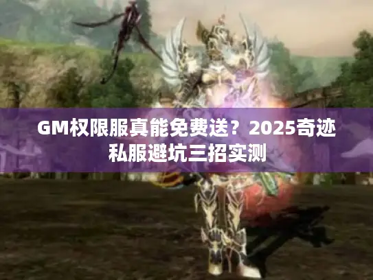 GM权限服真能免费送？2025奇迹私服避坑三招实测