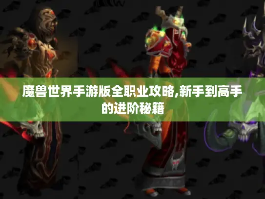 魔兽世界手游版全职业攻略,新手到高手的进阶秘籍 魔兽世界手游版全职业攻略,新手到高手的进阶秘籍