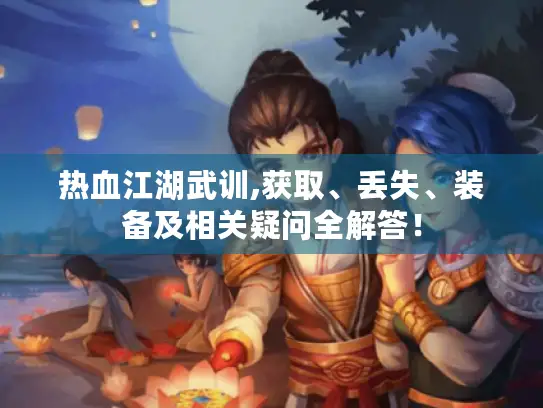 热血江湖武训,获取、丢失、装备及相关疑问全解答! 热血江湖武训,获取、丢失、装备及相关疑问全解答!