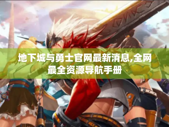 地下城与勇士官网最新消息,全网最全资源导航手册