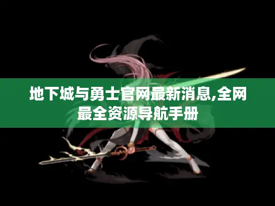 地下城与勇士官网最新消息,全网最全资源导航手册