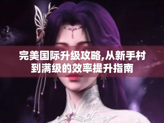 完美国际升级攻略,从新手村到满级的效率提升指南