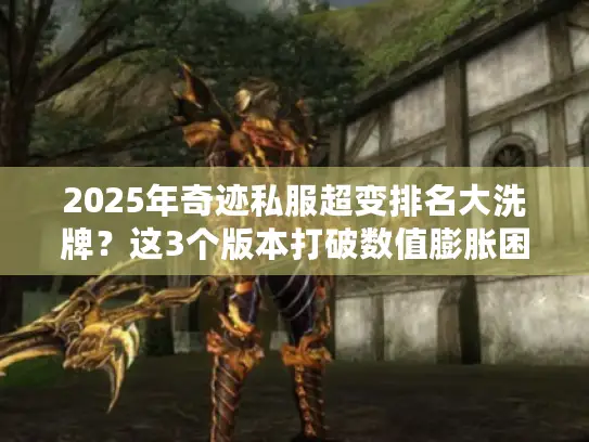 2025年奇迹私服超变排名大洗牌？这3个版本打破数值膨胀困局