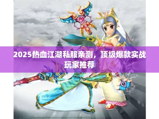 2025热血江湖私服亲测，顶级爆款实战玩家推荐