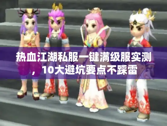 热血江湖私服一键满级服实测，10大避坑要点不踩雷
