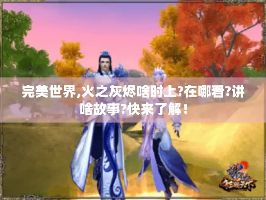 完美世界,火之灰烬啥时上?在哪看?讲啥故事?快来了解！