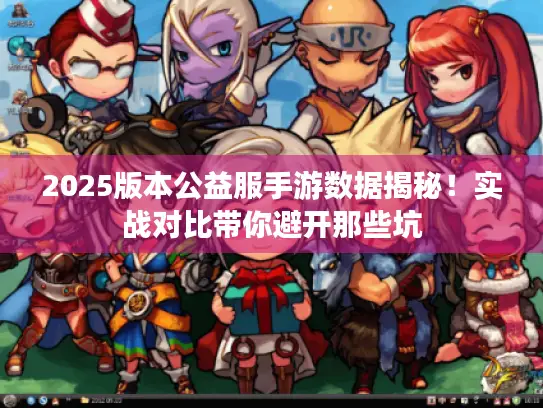 2025版本公益服手游数据揭秘！实战对比带你避开那些坑