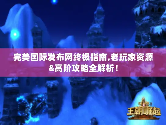 完美国际发布网终极指南,老玩家资源&高阶攻略全解析! 完美国际发布网终极指南,老玩家资源&高阶攻略全解析!