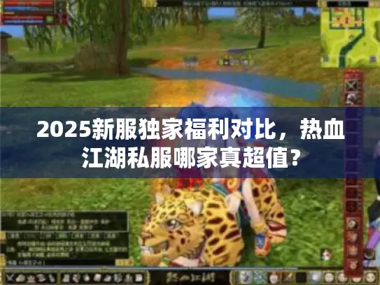 2025新服独家福利对比，热血江湖私服哪家真超值？