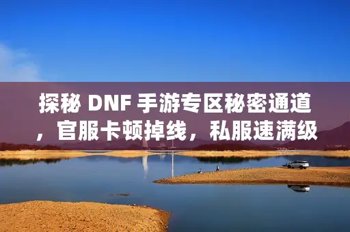 探秘 DNF 手游专区秘密通道，官服卡顿掉线，私服速满级藏何隐患？