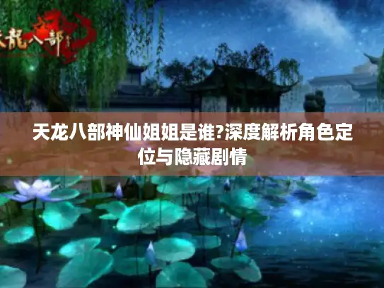 天龙八部神仙姐姐是谁?深度解析角色定位与隐藏剧情