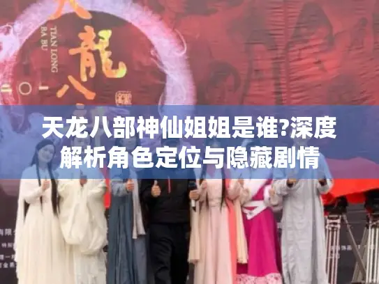 天龙八部神仙姐姐是谁?深度解析角色定位与隐藏剧情