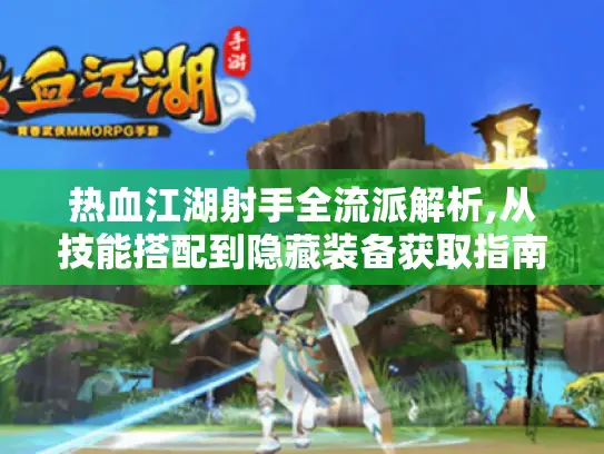 热血江湖射手全流派解析,从技能搭配到隐藏装备获取指南 热血江湖射手全流派解析,从技能搭配到隐藏装备获取指南