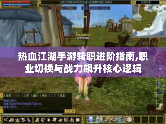 热血江湖手游转职进阶指南,职业切换与战力飙升核心逻辑