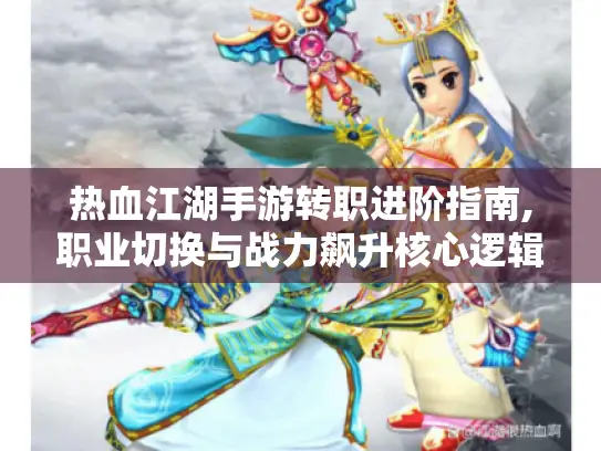 热血江湖手游转职进阶指南,职业切换与战力飙升核心逻辑