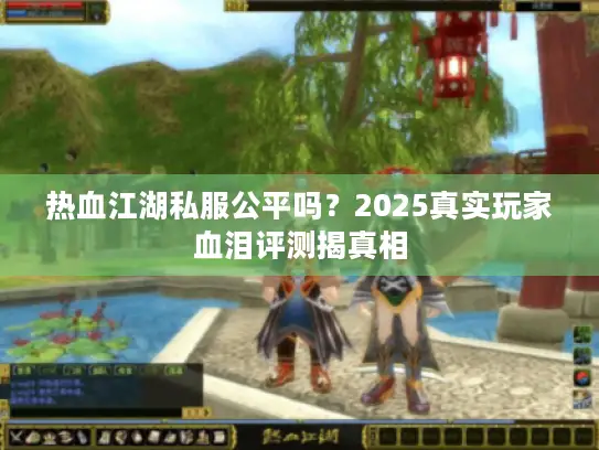 热血江湖私服公平吗?2025真实玩家血泪评测揭真相 热血江湖私服公平吗?2025真实玩家血泪评测揭真相