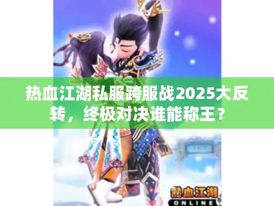 热血江湖私服跨服战2025大反转，终极对决谁能称王？