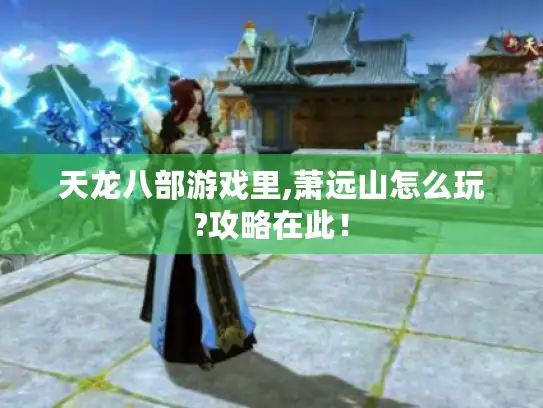 天龙八部游戏里,萧远山怎么玩?攻略在此！