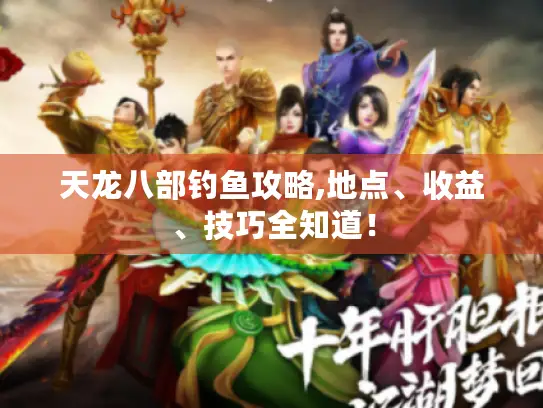 天龙八部钓鱼攻略,地点、收益、技巧全知道! 天龙八部钓鱼攻略,地点、收益、技巧全知道!